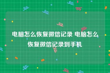 电脑怎么恢复微信记录 电脑怎么恢复微信记录到手机