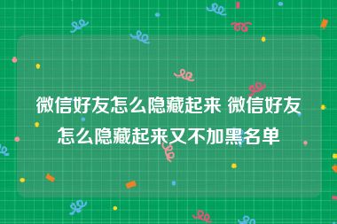 微信好友怎么隐藏起来 微信好友怎么隐藏起来又不加黑名单