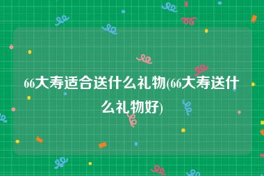 66大寿适合送什么礼物(66大寿送什么礼物好)