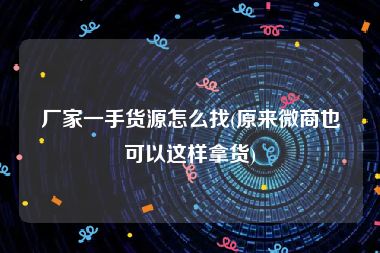 厂家一手货源怎么找(原来微商也可以这样拿货)