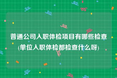 普通公司入职体检项目有哪些检查(单位入职体检都检查什么呀)