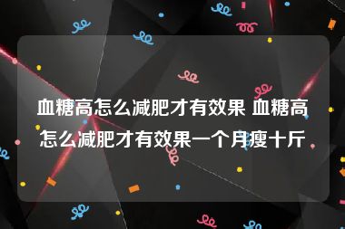 血糖高怎么减肥才有效果 血糖高怎么减肥才有效果一个月瘦十斤