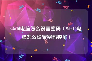 win10电脑怎么设置密码〈Win10电脑怎么设置密码锁屏〉