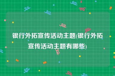 银行外拓宣传活动主题(银行外拓宣传活动主题有哪些)