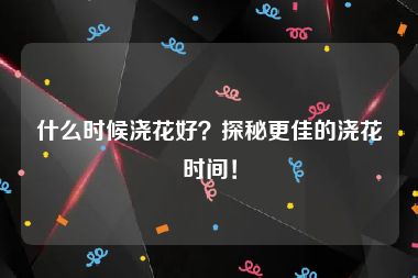 什么时候浇花好？探秘更佳的浇花时间！