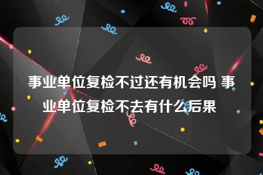 事业单位复检不过还有机会吗 事业单位复检不去有什么后果 