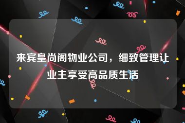 来宾皇尚阁物业公司，细致管理让业主享受高品质生活