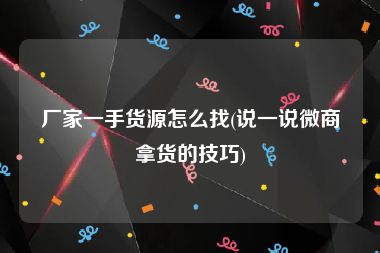 厂家一手货源怎么找(说一说微商拿货的技巧)