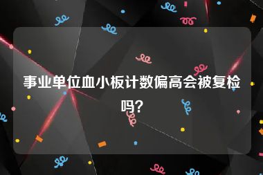 事业单位血小板计数偏高会被复检吗？