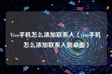 Vivo手机怎么添加联系人〈vivo手机怎么添加联系人到桌面〉