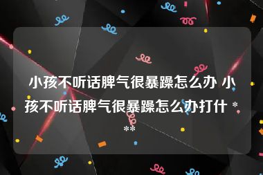 小孩不听话脾气很暴躁怎么办 小孩不听话脾气很暴躁怎么办打什 *** 