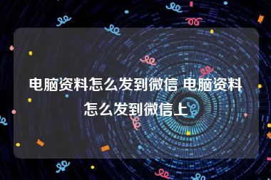 电脑资料怎么发到微信 电脑资料怎么发到微信上