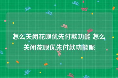 怎么关闭花呗优先付款功能 怎么关闭花呗优先付款功能呢