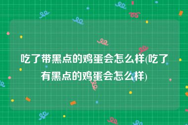 吃了带黑点的鸡蛋会怎么样(吃了有黑点的鸡蛋会怎么样)