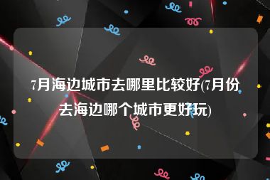 7月海边城市去哪里比较好(7月份去海边哪个城市更好玩)