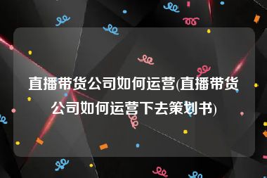 直播带货公司如何运营(直播带货公司如何运营下去策划书)