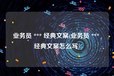 业务员 *** 经典文案(业务员 *** 经典文案怎么写)