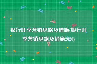 银行旺季营销思路及措施(银行旺季营销思路及措施2020)