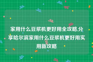 家用什么豆浆机更好用全攻略,分享哈尔滨家用什么豆浆机更好用实用新攻略