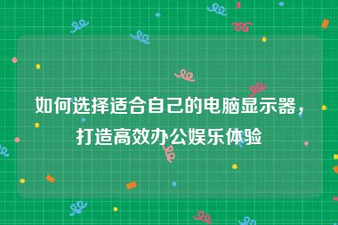 如何选择适合自己的电脑显示器，打造高效办公娱乐体验