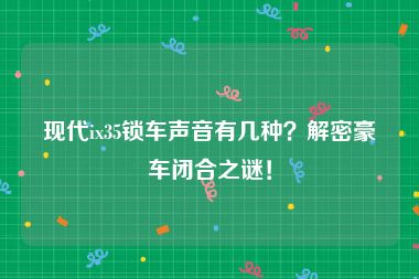 现代ix35锁车声音有几种？解密豪车闭合之谜！