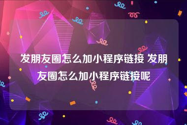 发朋友圈怎么加小程序链接 发朋友圈怎么加小程序链接呢