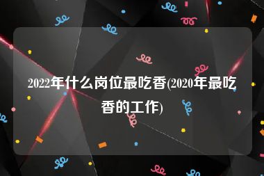 2022年什么岗位最吃香(2020年最吃香的工作)