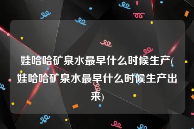 娃哈哈矿泉水最早什么时候生产(娃哈哈矿泉水最早什么时候生产出来)