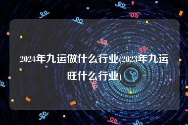 2024年九运做什么行业(2023年九运旺什么行业)