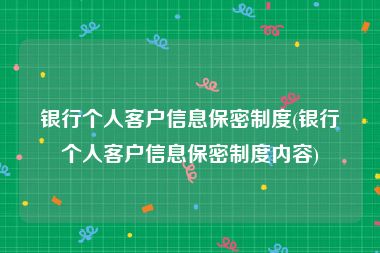 银行个人客户信息保密制度(银行个人客户信息保密制度内容)