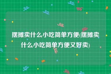 摆摊卖什么小吃简单方便(摆摊卖什么小吃简单方便又好卖)