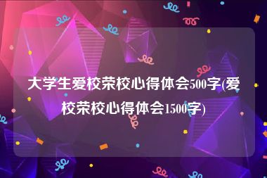 大学生爱校荣校心得体会500字(爱校荣校心得体会1500字)