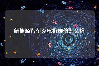 新能源汽车充电桩维修怎么样