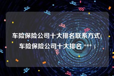 车险保险公司十大排名联系方式(车险保险公司十大排名 *** )