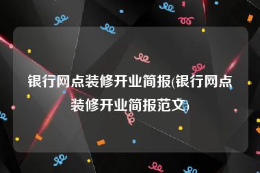 银行网点装修开业简报(银行网点装修开业简报范文)