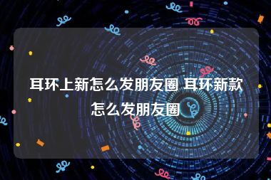 耳环上新怎么发朋友圈 耳环新款怎么发朋友圈