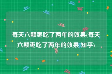 每天六颗枣吃了两年的效果(每天六颗枣吃了两年的效果 知乎)