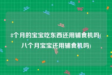 8个月的宝宝吃东西还用辅食机吗(八个月宝宝还用辅食机吗)