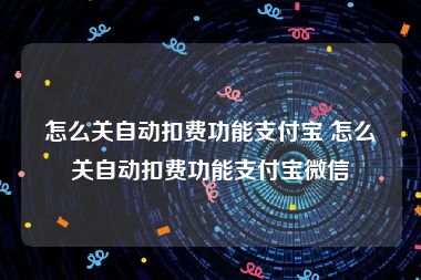 怎么关自动扣费功能支付宝 怎么关自动扣费功能支付宝微信