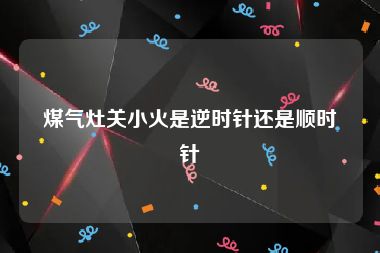 煤气灶关小火是逆时针还是顺时针