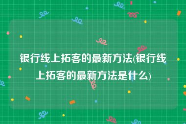 银行线上拓客的最新方法(银行线上拓客的最新方法是什么)