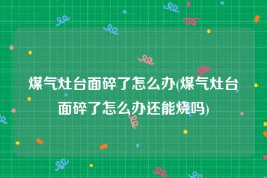 煤气灶台面碎了怎么办(煤气灶台面碎了怎么办还能烧吗)