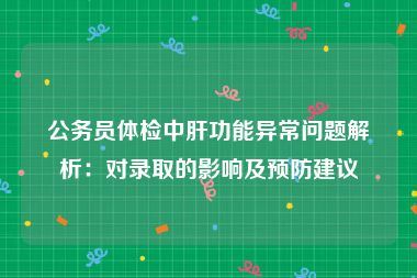 公务员体检中肝功能异常问题解析：对录取的影响及预防建议