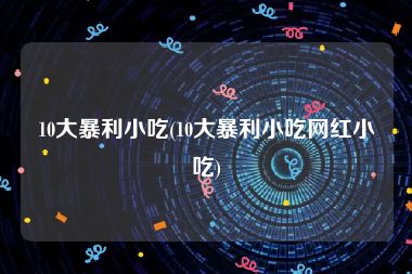 10大暴利小吃(10大暴利小吃网红小吃)