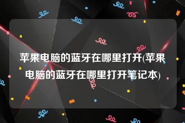 苹果电脑的蓝牙在哪里打开(苹果电脑的蓝牙在哪里打开笔记本)