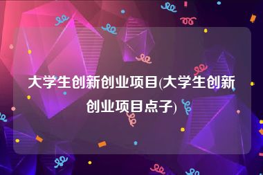 大学生创新创业项目(大学生创新创业项目点子)