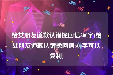 给女朋友道歉认错挽回信500字(给女朋友道歉认错挽回信500字可以复制)