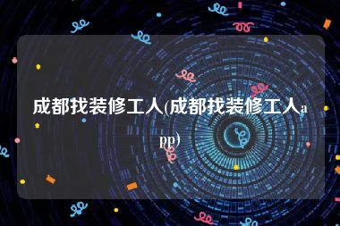 成都找装修工人(成都找装修工人app)