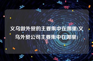 义乌做外贸的主要集中在哪里(义乌外贸公司主要集中在哪里)