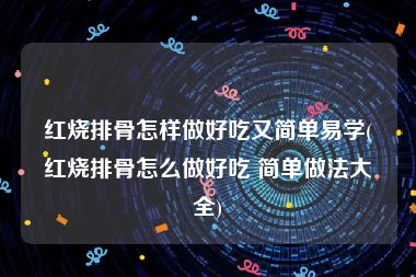 红烧排骨怎样做好吃又简单易学(红烧排骨怎么做好吃 简单做法大全)